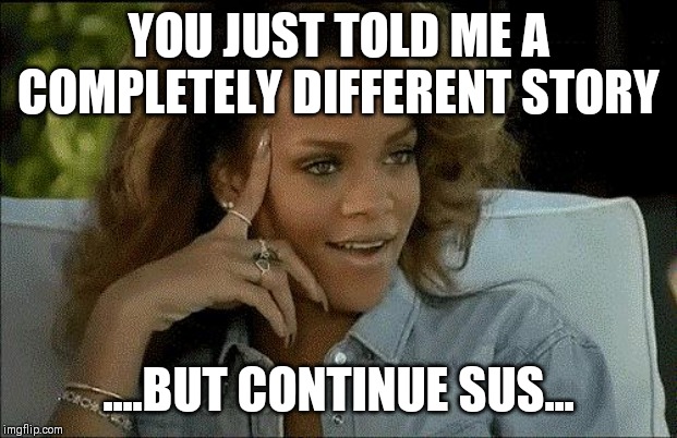 Rihanna arrecha la marica | YOU JUST TOLD ME A COMPLETELY DIFFERENT STORY; ....BUT CONTINUE SUS... | image tagged in rihanna arrecha la marica | made w/ Imgflip meme maker