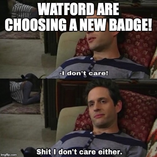 shit i dont care either | WATFORD ARE CHOOSING A NEW BADGE! | image tagged in shit i dont care either | made w/ Imgflip meme maker