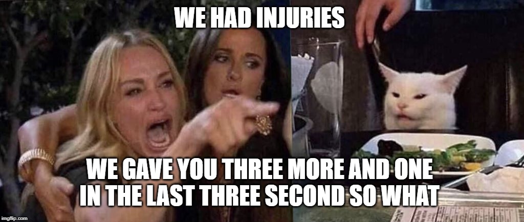 woman yelling at cat | WE HAD INJURIES; WE GAVE YOU THREE MORE AND ONE 
IN THE LAST THREE SECOND SO WHAT | image tagged in woman yelling at cat | made w/ Imgflip meme maker