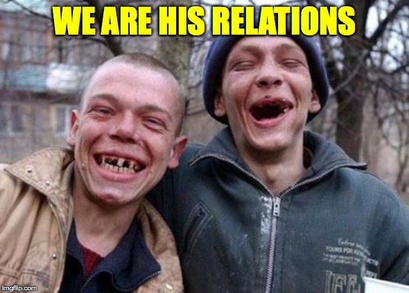 Ugly Twins Meme | WE ARE HIS RELATIONS | image tagged in memes,ugly twins | made w/ Imgflip meme maker