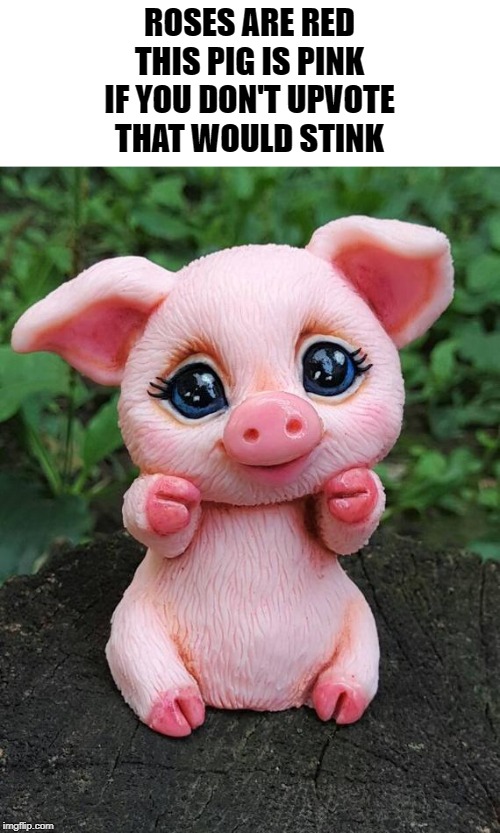 ROSES ARE RED
THIS PIG IS PINK
IF YOU DON'T UPVOTE
THAT WOULD STINK | made w/ Imgflip meme maker