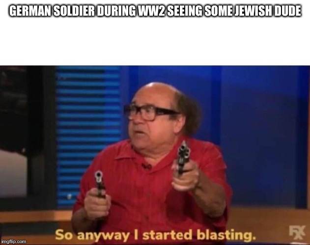 So anyway I started blasting | GERMAN SOLDIER DURING WW2 SEEING SOME JEWISH DUDE | image tagged in so anyway i started blasting | made w/ Imgflip meme maker
