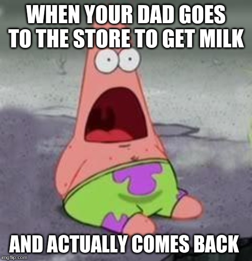 Suprised Patrick | WHEN YOUR DAD GOES TO THE STORE TO GET MILK; AND ACTUALLY COMES BACK | image tagged in suprised patrick | made w/ Imgflip meme maker
