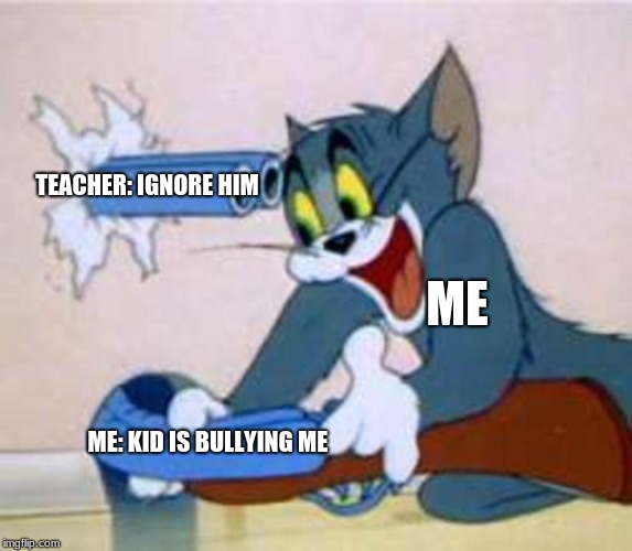 tom the cat shooting himself  | TEACHER: IGNORE HIM; ME; ME: KID IS BULLYING ME | image tagged in tom the cat shooting himself | made w/ Imgflip meme maker