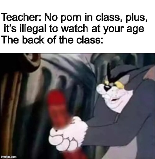 Masturbating Tom | Teacher: No porn in class, plus,
 it’s illegal to watch at your age

The back of the class: | image tagged in masturbating tom | made w/ Imgflip meme maker