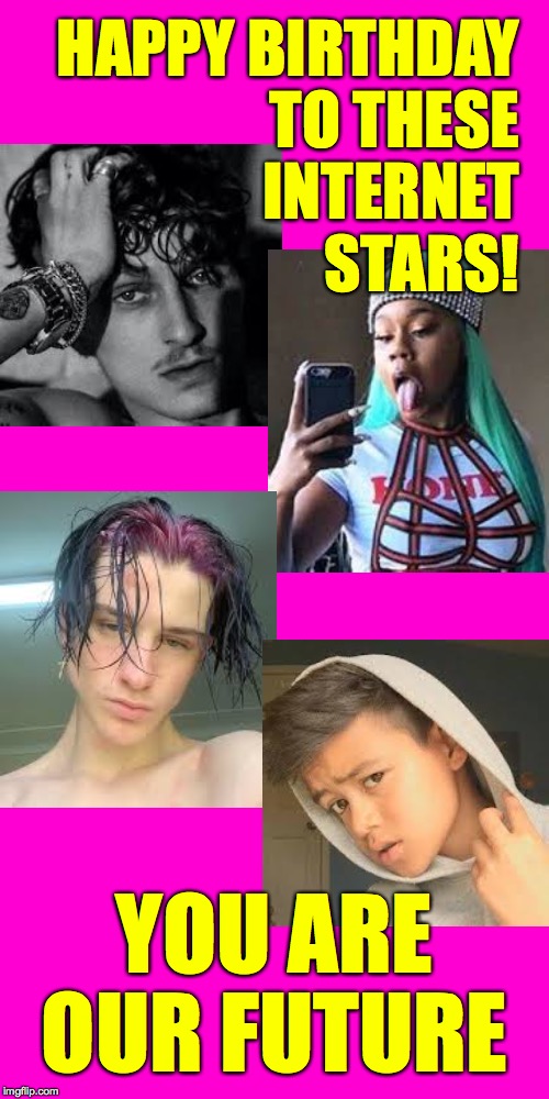 Happy birthday! | HAPPY BIRTHDAY
TO THESE
INTERNET
STARS! YOU ARE OUR FUTURE | image tagged in happy birthday,memes,bleak to the future,internet stars | made w/ Imgflip meme maker