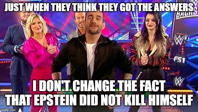 CM PUNK EPSTEIN | JUST WHEN THEY THINK THEY GOT THE ANSWERS; I DON'T CHANGE THE FACT THAT EPSTEIN DID NOT KILL HIMSELF | image tagged in cm punk,wwe,jeffrey epstein,epstein | made w/ Imgflip meme maker
