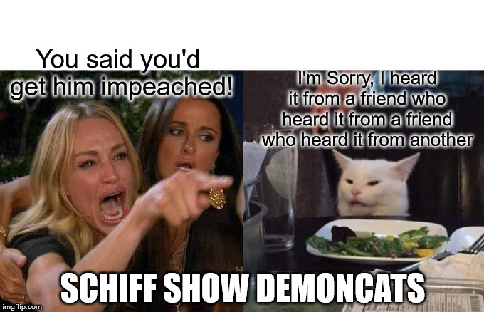 Woman Yelling At Cat Meme | You said you'd 
get him impeached! I'm Sorry, I heard it from a friend who heard it from a friend who heard it from another; SCHIFF SHOW DEMONCATS | image tagged in memes,woman yelling at cat | made w/ Imgflip meme maker