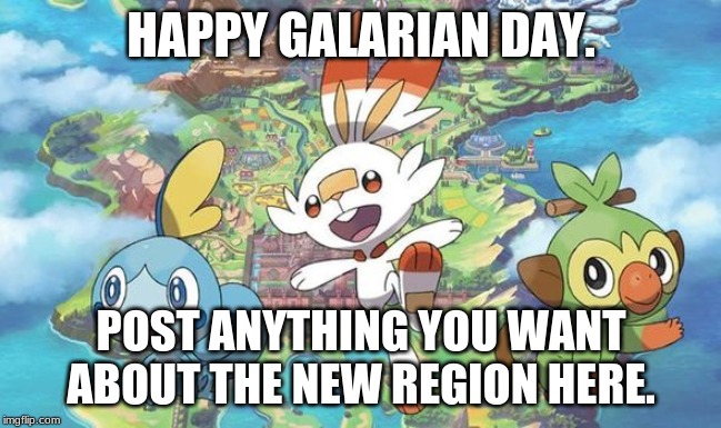 HAPPY GALARIAN DAY!!!! | HAPPY GALARIAN DAY. POST ANYTHING YOU WANT ABOUT THE NEW REGION HERE. | image tagged in galar,pokemon,news | made w/ Imgflip meme maker