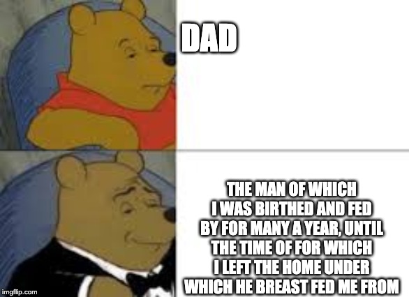 whinnie in tux | DAD; THE MAN OF WHICH I WAS BIRTHED AND FED BY FOR MANY A YEAR, UNTIL THE TIME OF FOR WHICH I LEFT THE HOME UNDER WHICH HE BREAST FED ME FROM | image tagged in whinnie in tux | made w/ Imgflip meme maker