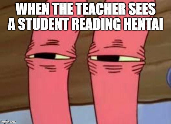 Mr. Krabs Smelly Smell | WHEN THE TEACHER SEES A STUDENT READING HENTAI | image tagged in mr krabs smelly smell | made w/ Imgflip meme maker