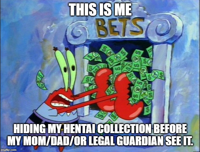 Mr. Krabs bets | THIS IS ME; HIDING MY HENTAI COLLECTION BEFORE MY MOM/DAD/OR LEGAL GUARDIAN SEE IT. | image tagged in mr krabs bets | made w/ Imgflip meme maker