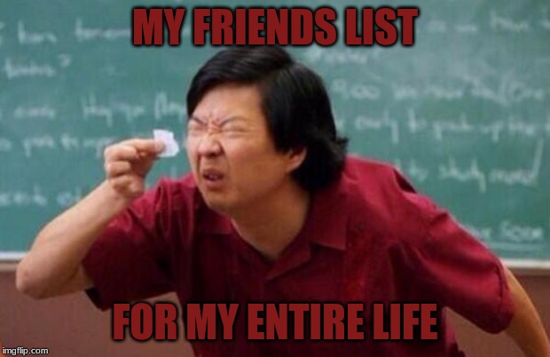 My Friend list be like: | MY FRIENDS LIST; FOR MY ENTIRE LIFE | image tagged in small list,friends,life | made w/ Imgflip meme maker