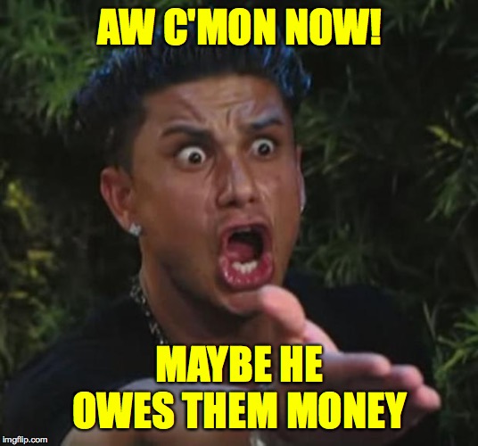 DJ Pauly D Meme | AW C'MON NOW! MAYBE HE OWES THEM MONEY | image tagged in memes,dj pauly d | made w/ Imgflip meme maker