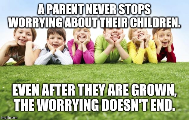 Children Playing | A PARENT NEVER STOPS WORRYING ABOUT THEIR CHILDREN. EVEN AFTER THEY ARE GROWN, THE WORRYING DOESN'T END. | image tagged in children playing | made w/ Imgflip meme maker