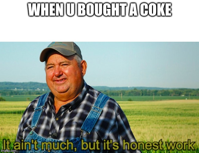 It ain't much, but it's honest work | WHEN U BOUGHT A COKE | image tagged in it ain't much but it's honest work | made w/ Imgflip meme maker