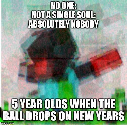 Pure Evil | NO ONE:
NOT A SINGLE SOUL:
ABSOLUTELY NOBODY; 5 YEAR OLDS WHEN THE BALL DROPS ON NEW YEARS | image tagged in pure evil | made w/ Imgflip meme maker