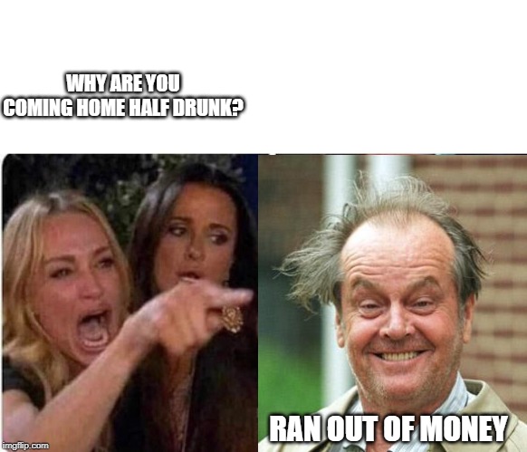 Great combo here! | WHY ARE YOU COMING HOME HALF DRUNK? RAN OUT OF MONEY | image tagged in angry woman,you're drunk,funny,funny memes | made w/ Imgflip meme maker