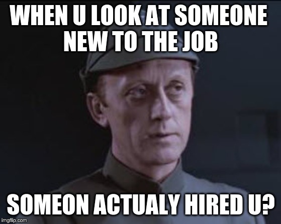 It's an older code | WHEN U LOOK AT SOMEONE 
NEW TO THE JOB; SOMEON ACTUALY HIRED U? | image tagged in it's an older code | made w/ Imgflip meme maker