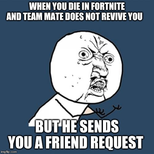 Y U No | WHEN YOU DIE IN FORTNITE AND TEAM MATE DOES NOT REVIVE YOU; BUT HE SENDS YOU A FRIEND REQUEST | image tagged in memes,y u no | made w/ Imgflip meme maker
