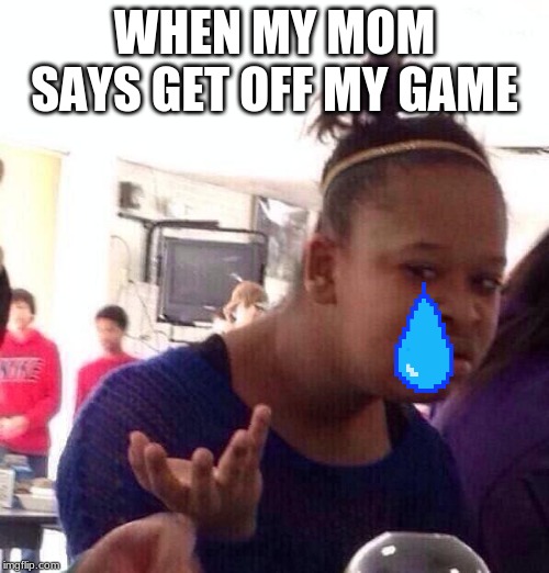 Black Girl Wat | WHEN MY MOM SAYS GET OFF MY GAME | image tagged in memes,black girl wat | made w/ Imgflip meme maker