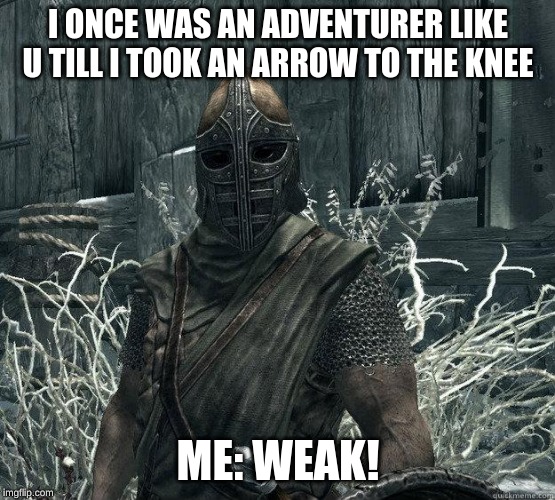 SkyrimGuard | I ONCE WAS AN ADVENTURER LIKE U TILL I TOOK AN ARROW TO THE KNEE; ME: WEAK! | image tagged in skyrimguard | made w/ Imgflip meme maker