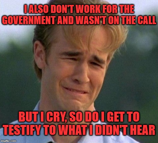This isn't the testimony you are looking for | I ALSO DON'T WORK FOR THE GOVERNMENT AND WASN'T ON THE CALL; BUT I CRY, SO DO I GET TO TESTIFY TO WHAT I DIDN'T HEAR | image tagged in crying democrats,illegal hearing,non-impeachment | made w/ Imgflip meme maker