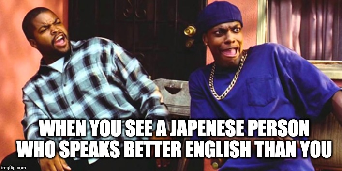 Friday Daaaaaamn | WHEN YOU SEE A JAPENESE PERSON WHO SPEAKS BETTER ENGLISH THAN YOU | image tagged in friday daaaaaamn | made w/ Imgflip meme maker