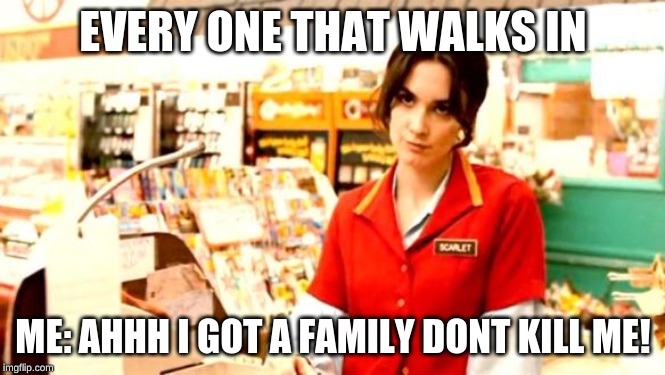Cashier Meme | EVERY ONE THAT WALKS IN; ME: AHHH I GOT A FAMILY DONT KILL ME! | image tagged in cashier meme | made w/ Imgflip meme maker
