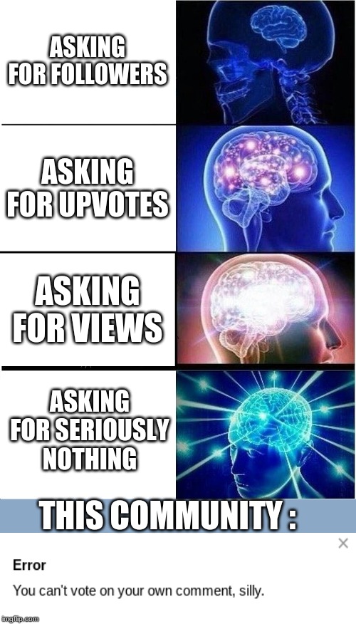 Expanding Brain | ASKING FOR FOLLOWERS; ASKING FOR UPVOTES; ASKING FOR VIEWS; ASKING FOR SERIOUSLY NOTHING; THIS COMMUNITY : | image tagged in memes,expanding brain | made w/ Imgflip meme maker