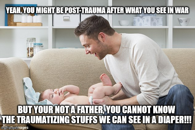 Changing diaper trauma | YEAH, YOU MIGHT BE POST-TRAUMA AFTER WHAT YOU SEE IN WAR; BUT YOUR NOT A FATHER, YOU CANNOT KNOW THE TRAUMATIZING STUFFS WE CAN SEE IN A DIAPER!!! | image tagged in post-trauma,father,changing diaper,baby,adulthood | made w/ Imgflip meme maker