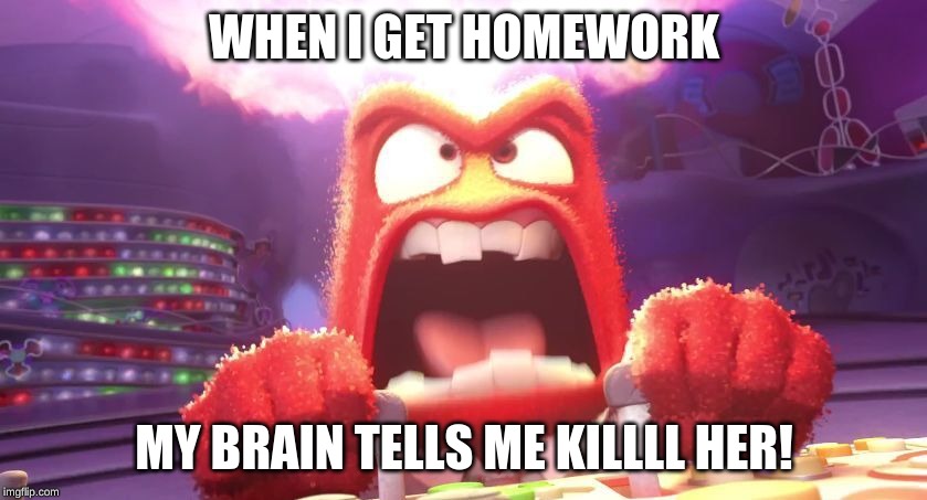 Inside Out Anger | WHEN I GET HOMEWORK; MY BRAIN TELLS ME KILLLL HER! | image tagged in inside out anger,funny memes,craziness_all_the_way,madness,anger | made w/ Imgflip meme maker