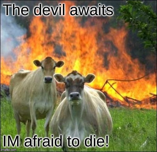 Evil Cows | The devil awaits; IM afraid to die! | image tagged in memes,evil cows | made w/ Imgflip meme maker