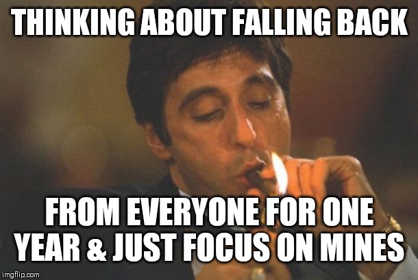 Jroc113 | THINKING ABOUT FALLING BACK; FROM EVERYONE FOR ONE YEAR & JUST FOCUS ON MINES | image tagged in scarface serious | made w/ Imgflip meme maker