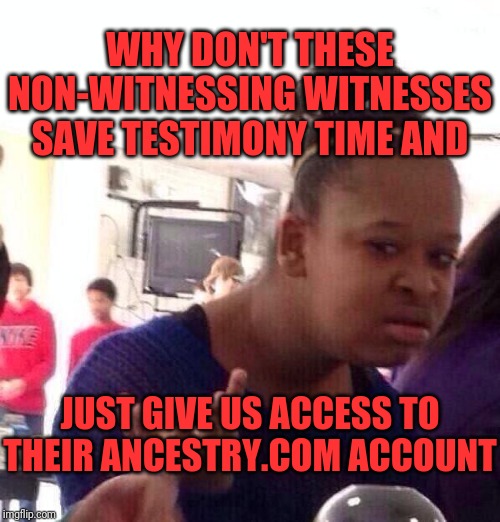 We don't need to hear your entire past. | WHY DON'T THESE NON-WITNESSING WITNESSES SAVE TESTIMONY TIME AND; JUST GIVE US ACCESS TO THEIR ANCESTRY.COM ACCOUNT | image tagged in crying democrats | made w/ Imgflip meme maker