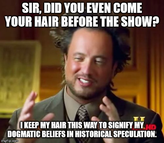 Ancient Aliens | SIR, DID YOU EVEN COME YOUR HAIR BEFORE THE SHOW? I KEEP MY HAIR THIS WAY TO SIGNIFY MY DOGMATIC BELIEFS IN HISTORICAL SPECULATION. | image tagged in memes,ancient aliens | made w/ Imgflip meme maker