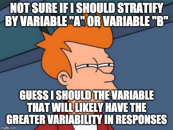 Futurama Fry | NOT SURE IF I SHOULD STRATIFY BY VARIABLE "A" OR VARIABLE "B"; GUESS I SHOULD THE VARIABLE THAT WILL LIKELY HAVE THE GREATER VARIABILITY IN RESPONSES | image tagged in memes,futurama fry | made w/ Imgflip meme maker