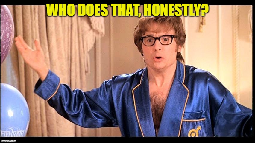 Who does that, Honestly? | WHO DOES THAT, HONESTLY? | image tagged in who does that honestly | made w/ Imgflip meme maker