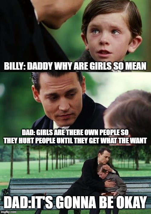 Finding Neverland | BILLY: DADDY WHY ARE GIRLS SO MEAN; DAD: GIRLS ARE THERE OWN PEOPLE SO THEY HURT PEOPLE UNTIL THEY GET WHAT THE WANT; DAD:IT'S GONNA BE OKAY | image tagged in memes,finding neverland | made w/ Imgflip meme maker