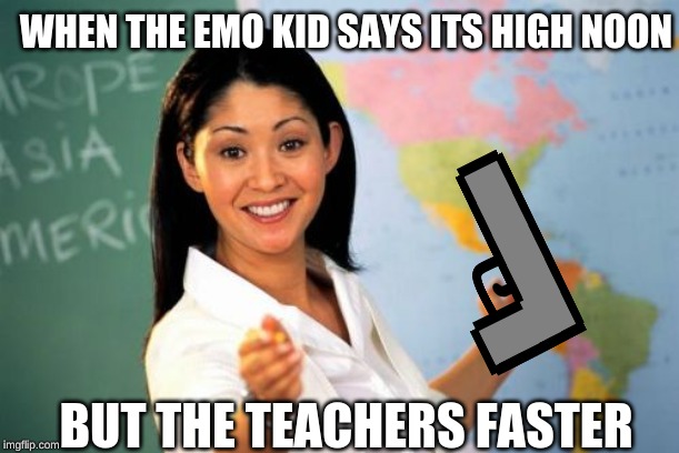 WHEN THE EMO KID SAYS ITS HIGH NOON; BUT THE TEACHERS FASTER | image tagged in school shooting | made w/ Imgflip meme maker