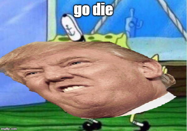 spongetrump | go die | image tagged in donald trump | made w/ Imgflip meme maker