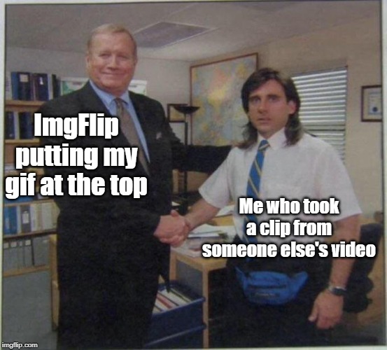 How it feels to be at the top (for me at least) | ImgFlip putting my gif at the top; Me who took a clip from someone else's video | image tagged in the office handshake,memes,funny,famous,the office | made w/ Imgflip meme maker
