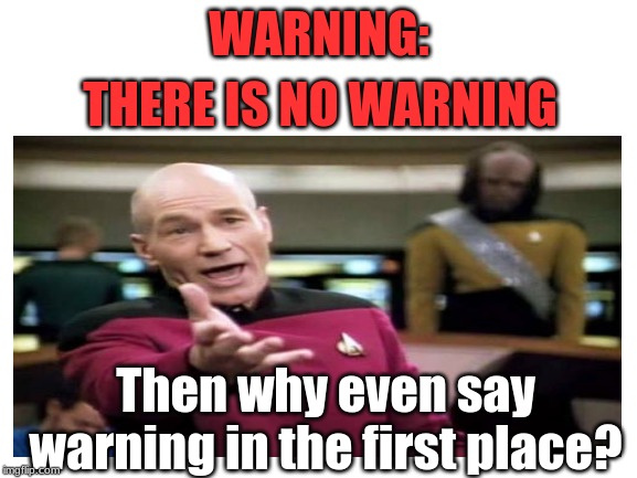 Gee, thanks for wasting my time | WARNING:; THERE IS NO WARNING; Then why even say warning in the first place? | image tagged in picard wtf,funny,memes | made w/ Imgflip meme maker