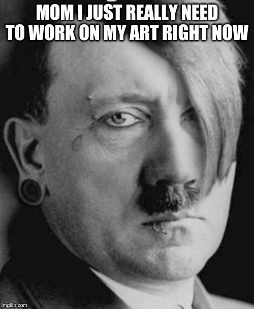 Emo Hitler |  MOM I JUST REALLY NEED TO WORK ON MY ART RIGHT NOW | image tagged in emo hitler | made w/ Imgflip meme maker