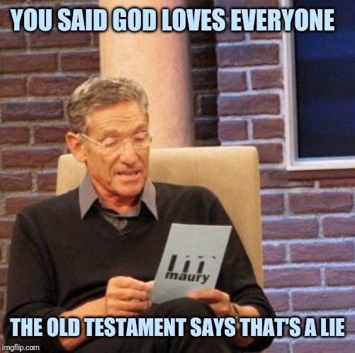 Maury Lie Detector | YOU SAID GOD LOVES EVERYONE; THE OLD TESTAMENT SAYS THAT'S A LIE | image tagged in memes,maury lie detector | made w/ Imgflip meme maker