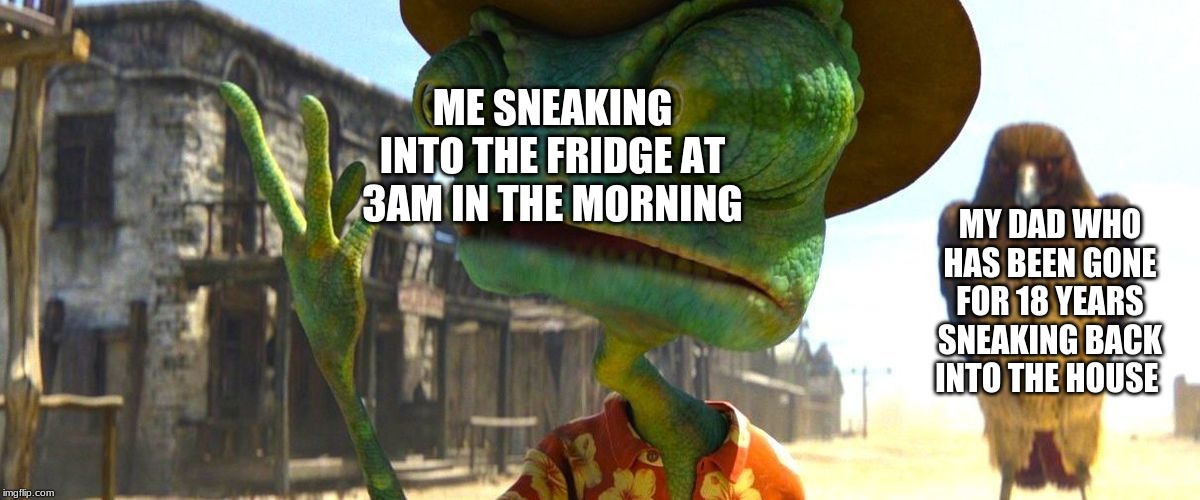 Rango | ME SNEAKING INTO THE FRIDGE AT 3AM IN THE MORNING; MY DAD WHO HAS BEEN GONE FOR 18 YEARS SNEAKING BACK INTO THE HOUSE | image tagged in rango | made w/ Imgflip meme maker
