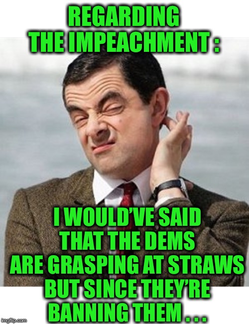 Not sure . . . | REGARDING THE IMPEACHMENT :; I WOULD’VE SAID THAT THE DEMS ARE GRASPING AT STRAWS BUT SINCE THEY’RE BANNING THEM . . . | image tagged in not sure | made w/ Imgflip meme maker