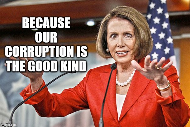 Nancy Pelosi is crazy | BECAUSE OUR CORRUPTION IS THE GOOD KIND | image tagged in nancy pelosi is crazy | made w/ Imgflip meme maker
