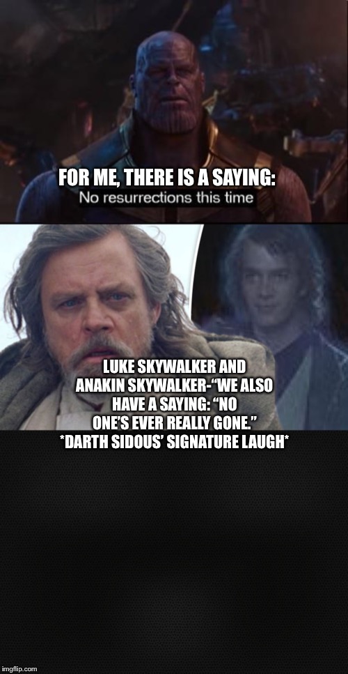 Luke Skywalker and Anakin Skywalker defeat Thanos with their most powerful motto | FOR ME, THERE IS A SAYING:; LUKE SKYWALKER AND ANAKIN SKYWALKER-“WE ALSO HAVE A SAYING: “NO ONE’S EVER REALLY GONE.”
*DARTH SIDOUS’ SIGNATURE LAUGH* | image tagged in thanos no resurrections,luke skywalker,anakin skywalker,star wars,darth sidious | made w/ Imgflip meme maker