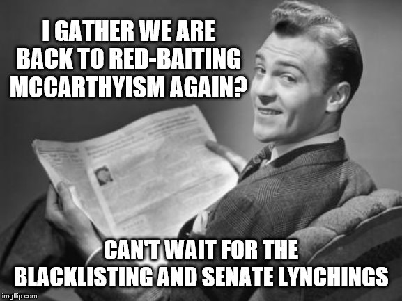 50's newspaper | I GATHER WE ARE BACK TO RED-BAITING MCCARTHYISM AGAIN? CAN'T WAIT FOR THE BLACKLISTING AND SENATE LYNCHINGS | image tagged in 50's newspaper | made w/ Imgflip meme maker